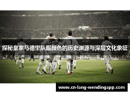 探秘皇家马德里队服颜色的历史渊源与深层文化象征