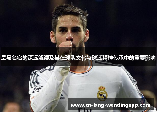 皇马名宿的深远解读及其在球队文化与球迷精神传承中的重要影响