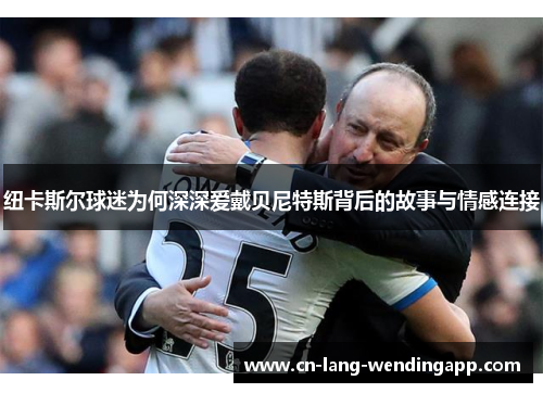 纽卡斯尔球迷为何深深爱戴贝尼特斯背后的故事与情感连接