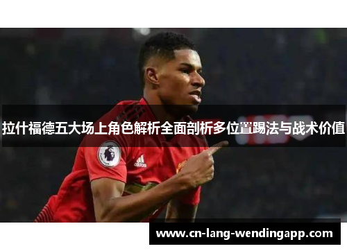 拉什福德五大场上角色解析全面剖析多位置踢法与战术价值