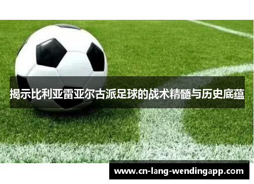 揭示比利亚雷亚尔古派足球的战术精髓与历史底蕴