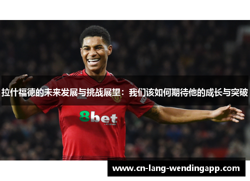 拉什福德的未来发展与挑战展望：我们该如何期待他的成长与突破