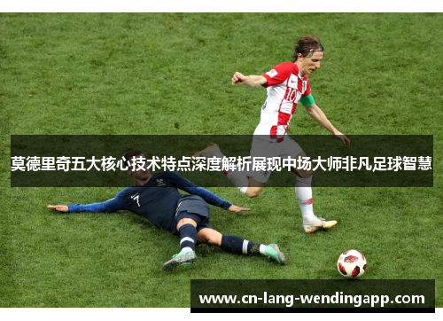 莫德里奇五大核心技术特点深度解析展现中场大师非凡足球智慧