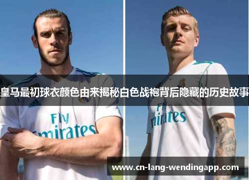 皇马最初球衣颜色由来揭秘白色战袍背后隐藏的历史故事
