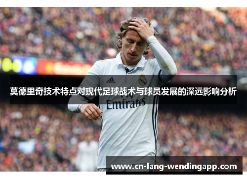 莫德里奇技术特点对现代足球战术与球员发展的深远影响分析