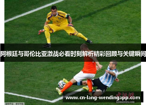 阿根廷与哥伦比亚激战必看时刻解析精彩回顾与关键瞬间