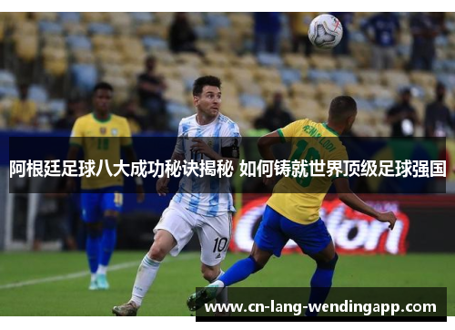 阿根廷足球八大成功秘诀揭秘 如何铸就世界顶级足球强国