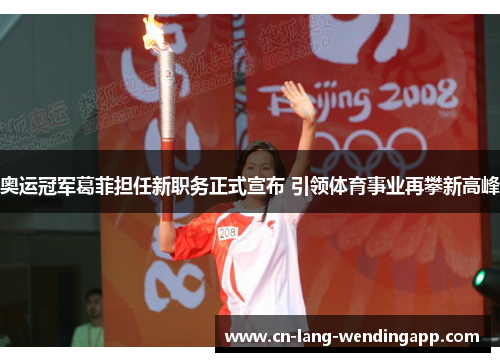 奥运冠军葛菲担任新职务正式宣布 引领体育事业再攀新高峰