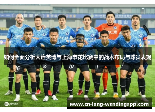 如何全面分析大连英博与上海申花比赛中的战术布局与球员表现