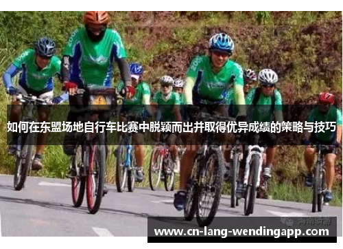 如何在东盟场地自行车比赛中脱颖而出并取得优异成绩的策略与技巧