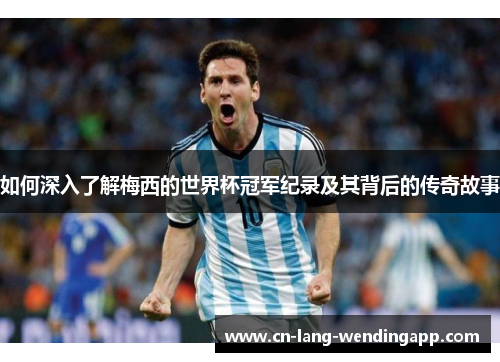 如何深入了解梅西的世界杯冠军纪录及其背后的传奇故事