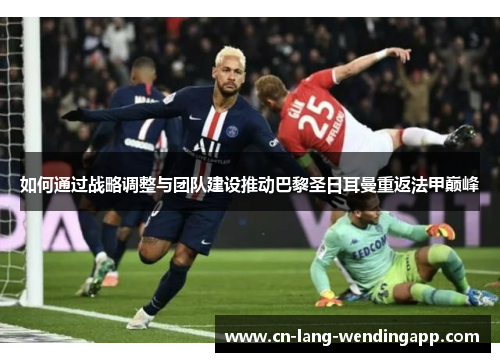 如何通过战略调整与团队建设推动巴黎圣日耳曼重返法甲巅峰