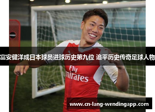 富安健洋成日本球员进球历史第九位 追平历史传奇足球人物