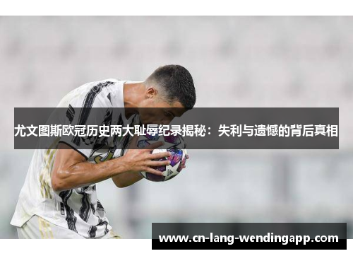 尤文图斯欧冠历史两大耻辱纪录揭秘：失利与遗憾的背后真相