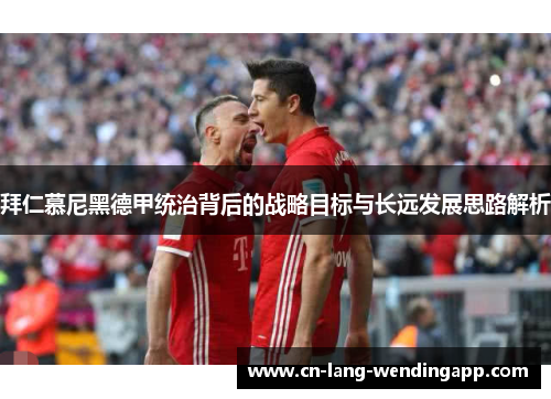 拜仁慕尼黑德甲统治背后的战略目标与长远发展思路解析