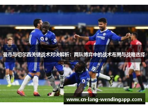 曼市与切尔西关键战术对决解析：两队博弈中的战术布局与战略选择