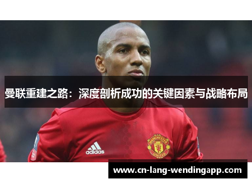 曼联重建之路：深度剖析成功的关键因素与战略布局