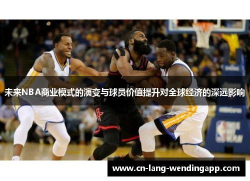 未来NBA商业模式的演变与球员价值提升对全球经济的深远影响