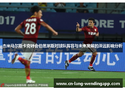 杰米马尔斯卡克转会伯恩茅斯对球队阵容与未来发展的深远影响分析