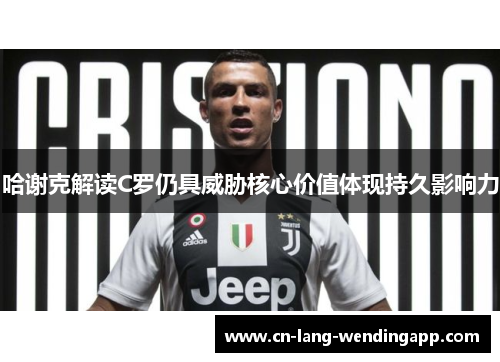 哈谢克解读C罗仍具威胁核心价值体现持久影响力