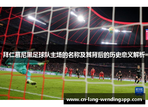 拜仁慕尼黑足球队主场的名称及其背后的历史意义解析
