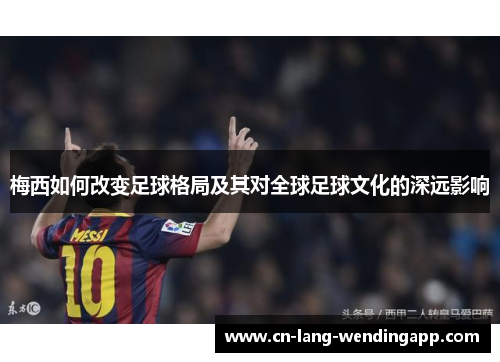 梅西如何改变足球格局及其对全球足球文化的深远影响