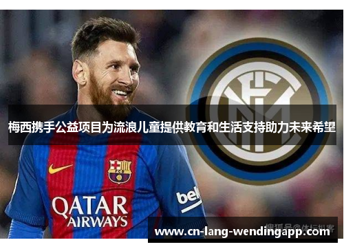 梅西携手公益项目为流浪儿童提供教育和生活支持助力未来希望