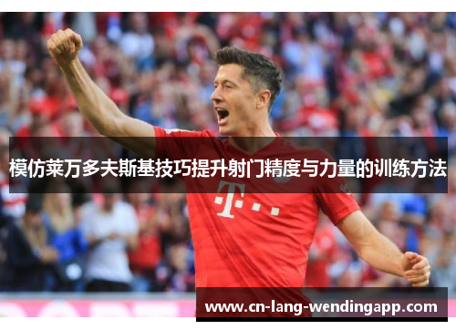 模仿莱万多夫斯基技巧提升射门精度与力量的训练方法