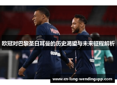 欧冠对巴黎圣日耳曼的历史渴望与未来征程解析