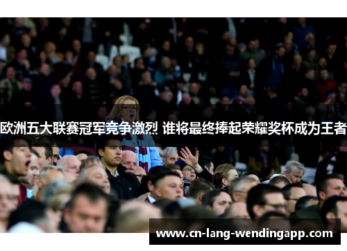 欧洲五大联赛冠军竞争激烈 谁将最终捧起荣耀奖杯成为王者
