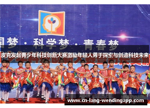 皮克发起青少年科技创新大赛激励年轻人勇于探索与创造科技未来