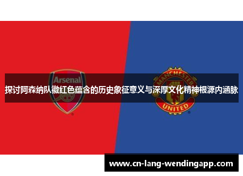 探讨阿森纳队徽红色蕴含的历史象征意义与深厚文化精神根源内涵脉