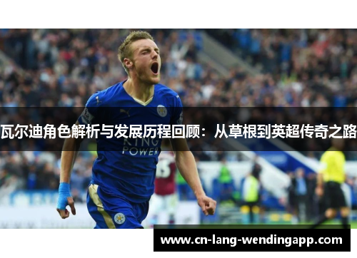 瓦尔迪角色解析与发展历程回顾：从草根到英超传奇之路