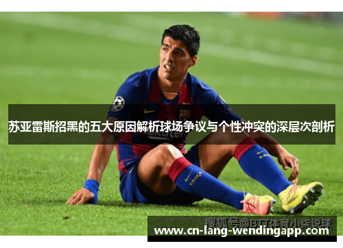 苏亚雷斯招黑的五大原因解析球场争议与个性冲突的深层次剖析