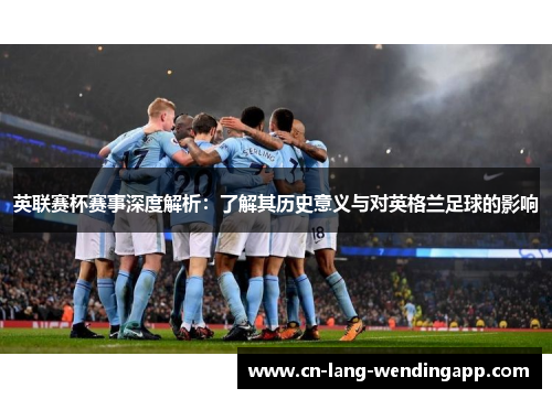 英联赛杯赛事深度解析：了解其历史意义与对英格兰足球的影响