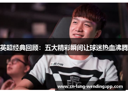 英超经典回顾：五大精彩瞬间让球迷热血沸腾