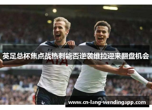 英足总杯焦点战热刺能否逆袭维拉迎来翻盘机会