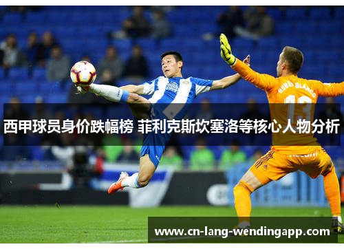 西甲球员身价跌幅榜 菲利克斯坎塞洛等核心人物分析