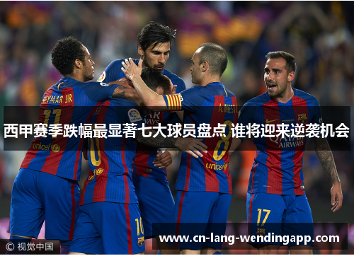 西甲赛季跌幅最显著七大球员盘点 谁将迎来逆袭机会
