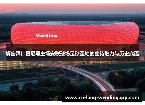 解密拜仁慕尼黑主场安联球场足球圣地的独特魅力与历史底蕴