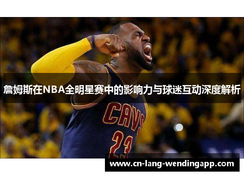 詹姆斯在NBA全明星赛中的影响力与球迷互动深度解析