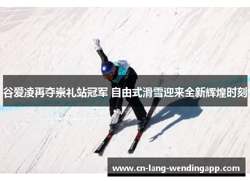 谷爱凌再夺崇礼站冠军 自由式滑雪迎来全新辉煌时刻