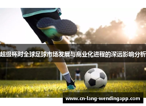 超级杯对全球足球市场发展与商业化进程的深远影响分析