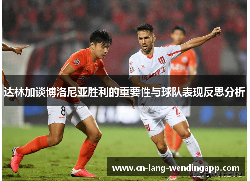 达林加谈博洛尼亚胜利的重要性与球队表现反思分析