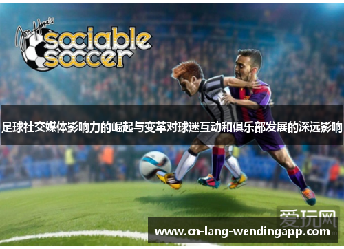 足球社交媒体影响力的崛起与变革对球迷互动和俱乐部发展的深远影响