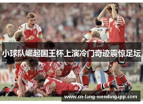 小球队崛起国王杯上演冷门奇迹震惊足坛 小球队崛起国王杯上演冷门奇迹震惊足坛