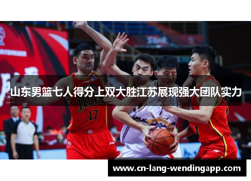 山东男篮七人得分上双大胜江苏展现强大团队实力 山东男篮七人得分上双大胜江苏展现强大团队实力