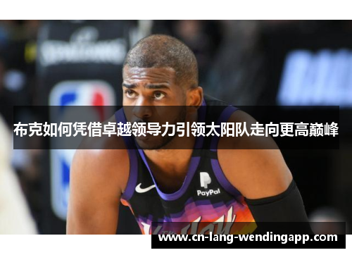 布克如何凭借卓越领导力引领太阳队走向更高巅峰 布克如何凭借卓越领导力引领太阳队走向更高巅峰