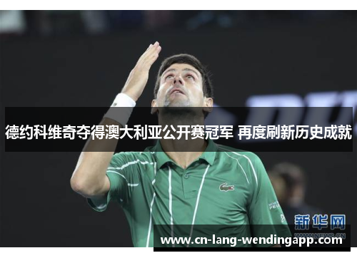 德约科维奇夺得澳大利亚公开赛冠军 再度刷新历史成就