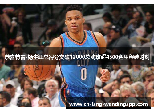 恭喜特雷-杨生涯总得分突破12000总助攻超4500迎里程碑时刻